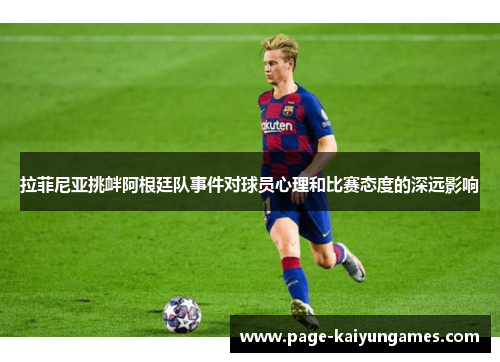 拉菲尼亚挑衅阿根廷队事件对球员心理和比赛态度的深远影响