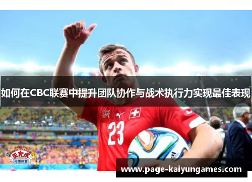 如何在CBC联赛中提升团队协作与战术执行力实现最佳表现