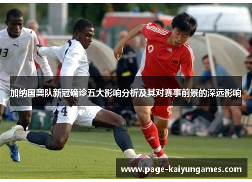 加纳国奥队新冠确诊五大影响分析及其对赛事前景的深远影响