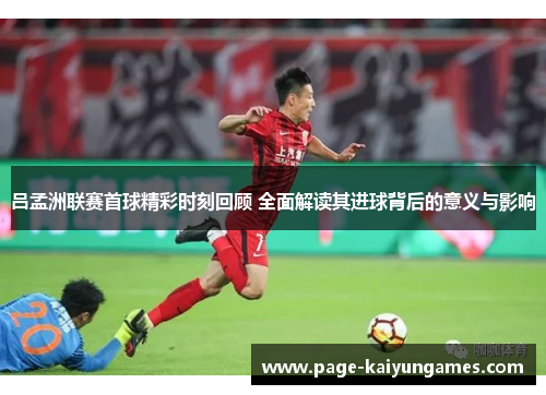 吕孟洲联赛首球精彩时刻回顾 全面解读其进球背后的意义与影响