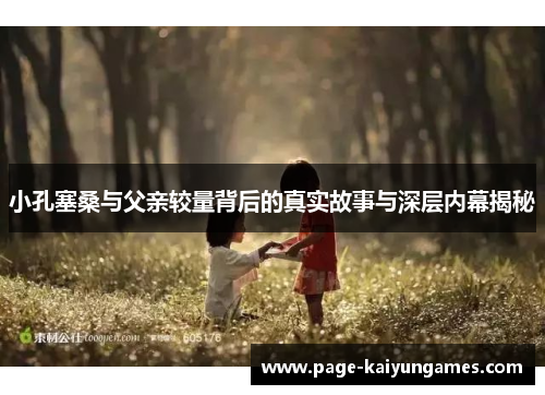 小孔塞桑与父亲较量背后的真实故事与深层内幕揭秘