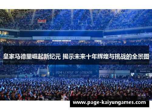皇家马德里崛起新纪元 揭示未来十年辉煌与挑战的全景图