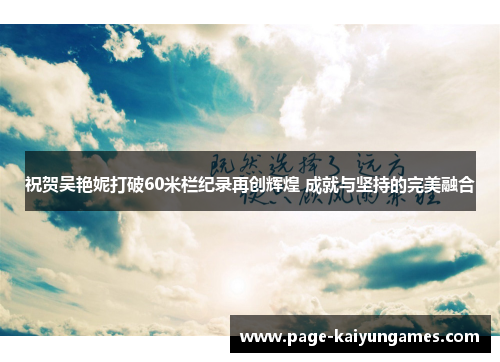 祝贺吴艳妮打破60米栏纪录再创辉煌 成就与坚持的完美融合