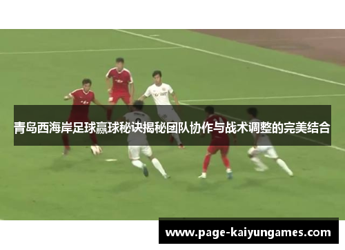 青岛西海岸足球赢球秘诀揭秘团队协作与战术调整的完美结合